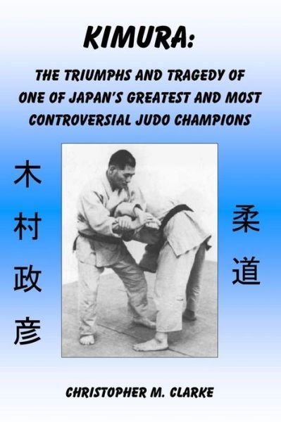 Cover for Christopher M Clarke · Kimura: the Triumphs and Tragedy of One of Judo's Greatest and Most Controversial Judo Champions (Paperback Book) (2015)