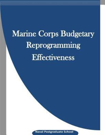 Marine Corps Budgetary Reprogramming Effectiveness - Naval Postgraduate School - Books - Createspace Independent Publishing Platf - 9781523265213 - January 6, 2016