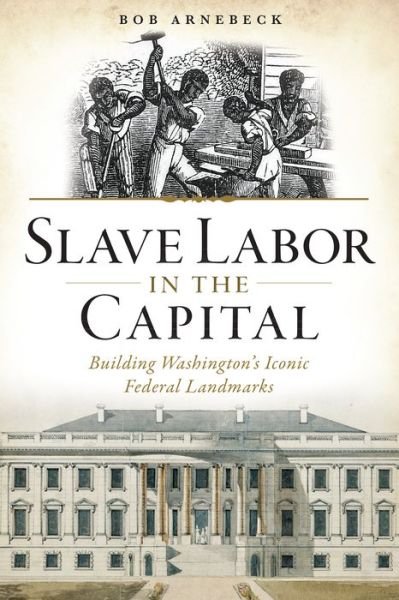 Cover for Bob Arnebeck · Slave Labor in the Capital: Building Washington's Iconic Federal Landmarks (Paperback Book) (2014)