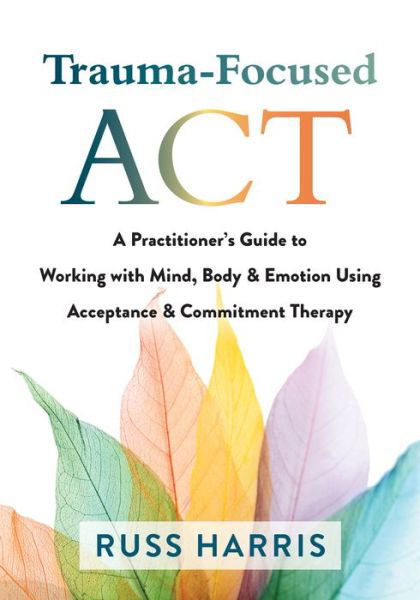 Cover for Russ Harris · Trauma-Focused ACT: A Practitioner's Guide to Working with Mind, Body, and Emotion Using Acceptance and Commitment Therapy (Paperback Book) (2021)