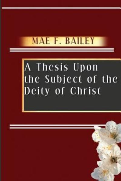 A Thesis Upon the Subject of the Deity of Christ - Mae F Bailey - Livres - Createspace Independent Publishing Platf - 9781718960213 - 22 mai 2018
