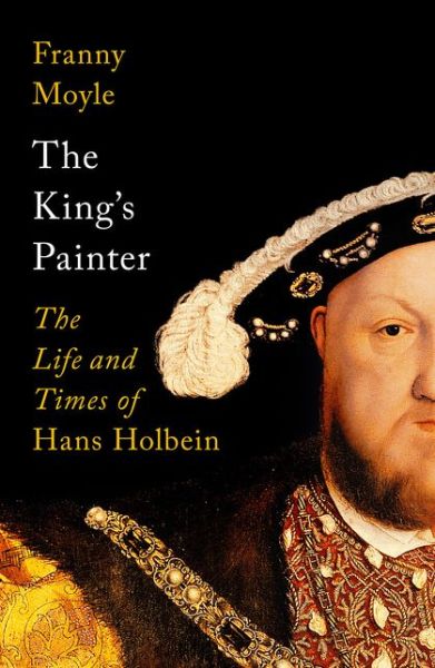 Cover for Franny Moyle · The King's Painter: The Life and Times of Hans Holbein (Hardcover Book) (2021)