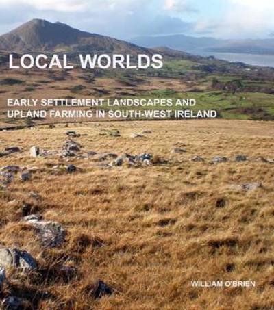 Cover for William O'Brien · Local worlds early settlement landscapes and upland farming in south-west Ireland (Book) (2010)