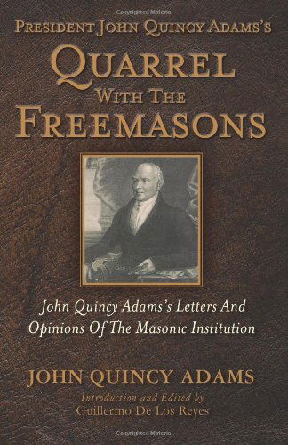 President John Quincy Adams's Quarrel with the Freemasons: John Quincy Adams's Letters and Opinions of the Masonic Institution - John Quincy Adams - Books - Westphalia Press - 9781935907213 - November 26, 2013