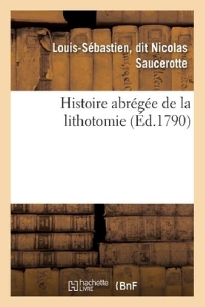 Histoire Abregee de la Lithotomie - Saucerotte-L-S - Bøger - Hachette Livre - BNF - 9782019635213 - 1. august 2017