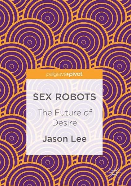 Cover for Jason Lee · Sex Robots: The Future of Desire (Hardcover bog) [1st ed. 2017 edition] (2017)