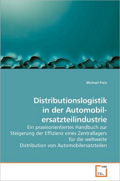 Cover for Michael Freis · Distributionslogistik in Der Automobil- Ersatzteilindustrie: Ein Praxisorientiertes Handbuch Zur Steigerung Der Effizienz Eines Zentrallagers Für Die ... Von Automobilersatzteilen (Paperback Book) [German edition] (2010)
