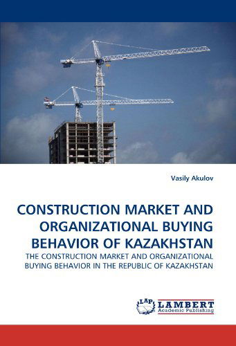 Vasily Akulov · Construction Market and Organizational Buying Behavior of Kazakhstan: the Construction Market and Organizational Buying Behavior in the Republic of Kazakhstan (Taschenbuch) (2010)