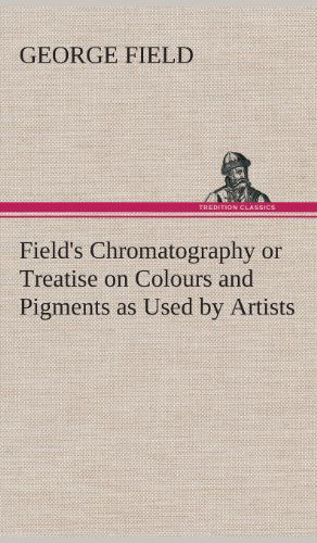 Cover for George Field · Field's Chromatography or Treatise on Colours and Pigments As Used by Artists (Hardcover Book) (2013)