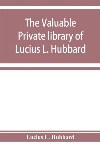 Cover for Lucius L Hubbard · The valuable private library of Lucius L. Hubbard, of Houghton, Michigan, consisting almost wholly of rare books and pamphlets relating to American history (Paperback Book) (2019)