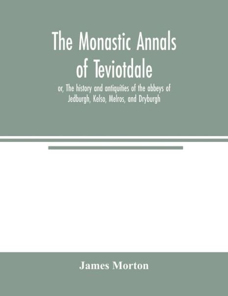 The monastic annals of Teviotdale, or, The history and antiquities of the abbeys of Jedburgh, Kelso, Melros, and Dryburgh - James Morton - Boeken - Alpha Edition - 9789354005213 - 11 maart 2020