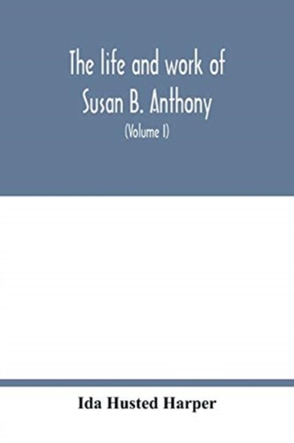Cover for Ida Husted Harper · The life and work of Susan B. Anthony; including public addresses, her own letters and many from her contemporaries during fifty years (Volume I) (Paperback Book) (2020)