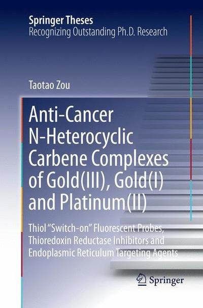 Cover for Taotao Zou · Anti-Cancer N-Heterocyclic Carbene Complexes of Gold (III), Gold (I) and Platinum (II): Thiol &quot;Switch-on&quot; Fluorescent Probes, Thioredoxin Reductase Inhibitors and Endoplasmic Reticulum Targeting Agents - Springer Theses (Taschenbuch) [Softcover reprint of the original 1st ed. 2016 edition] (2018)