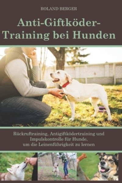 Cover for Roland Berger · Anti-Giftkoeder-Training bei Hunden: Ruckruftraining, Antigiftkoedertraining und Impulskontrolle fur Hunde, um die Leinenfuhrigkeit zu lernen. (Paperback Book) (2021)