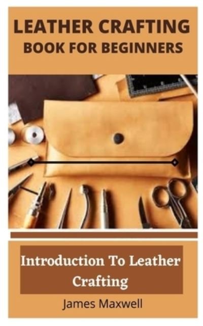 Cover for James Maxwell · Leather Crafting Book for Beginners: Introduction To Leather Crafting (Paperback Book) (2021)