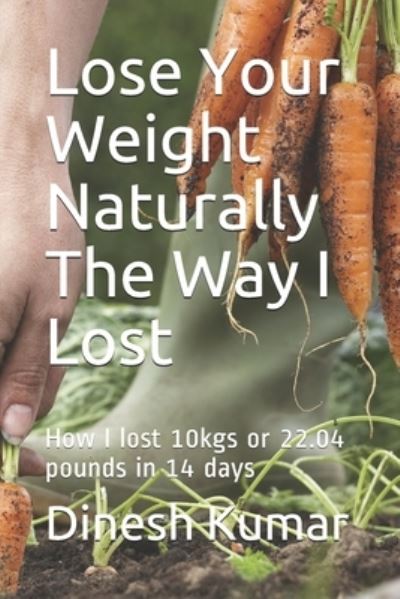 Cover for Dinesh Kumar · Lose Your Weight Naturally The Way I Lost: How I lost 10kgs or 22.04 pounds in 14 days (Paperback Book) (2020)