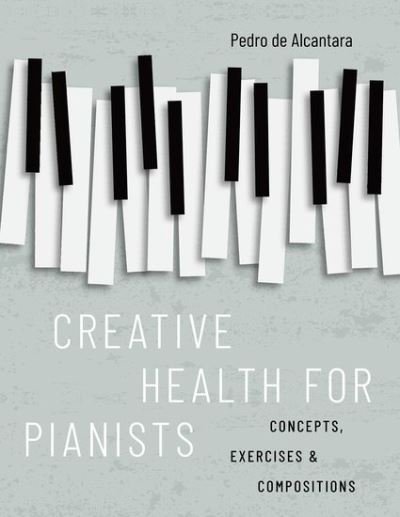Cover for De Alcantara, Pedro (Visiting Professor, Visiting Professor, Royal Conservatoire of Scotland, Glasgow) · Creative Health for Pianists: Concepts, Exercises &amp; Compositions (Paperback Book) (2023)