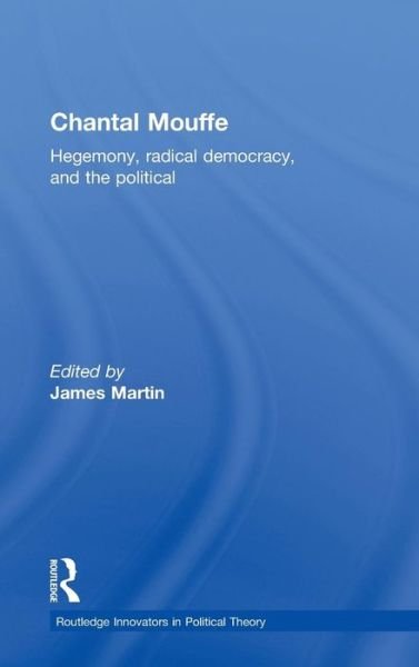 Cover for James Martin · Chantal Mouffe: Hegemony, Radical Democracy, and the Political - Routledge Innovators in Political Theory (Inbunden Bok) (2013)