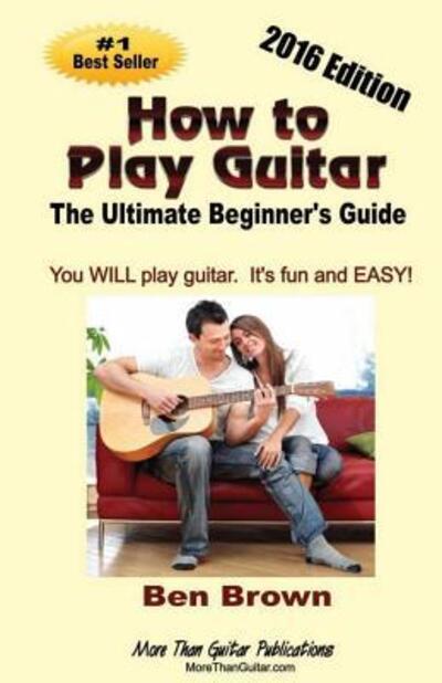 How To Play Guitar; The Ultimate Beginner's Guide, 2016 Edition - Ben Brown - Książki - More Than Guitar Publications - 9780692486214 - 28 stycznia 2016