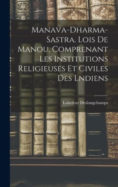 Cover for Loiseleur Deslongchamps · Manava-Dharma-Sastra. Lois de Manou, Comprenant les Institutions Religieuses et Civiles des Lndiens (Book) (2022)