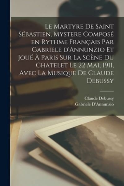 Cover for Gabriele D'Annunzio · Martyre de Saint Sébastien, Mystere Composé en Rythme Français Par Gabriele d'Annunzio et Joué à Paris Sur la Scène du Chatelet le 22 Mai, 1911, Avec la Musique de Claude Debussy (Buch) (2022)