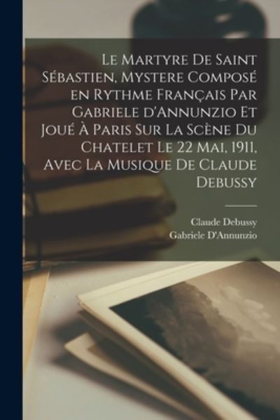Martyre de Saint Sébastien, Mystere Composé en Rythme Français Par Gabriele d'Annunzio et Joué à Paris Sur la Scène du Chatelet le 22 Mai, 1911, Avec la Musique de Claude Debussy - Gabriele D'Annunzio - Books - Creative Media Partners, LLC - 9781016010214 - October 27, 2022