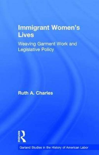 Cover for Ruth A. Charles · Immigrant Women's Lives: Weaving Garment Work and Legislative Policy - Garland Studies in the History of American Labor (Taschenbuch) (2015)