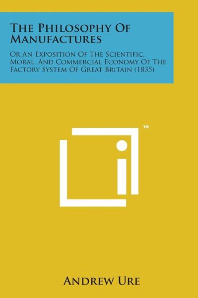 Cover for Andrew Ure · The Philosophy of Manufactures: or an Exposition of the Scientific, Moral, and Commercial Economy of the Factory System of Great Britain (1835) (Paperback Bog) (2014)