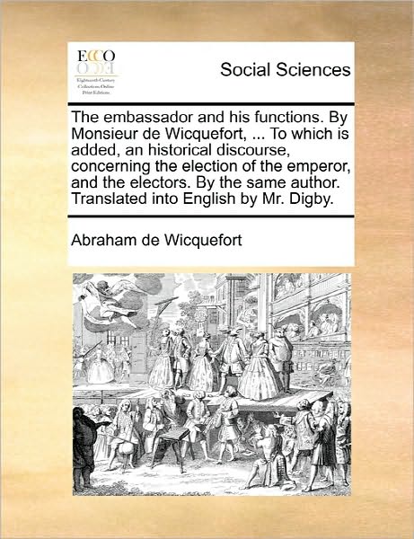 Cover for Abraham De Wicquefort · The Embassador and His Functions. by Monsieur De Wicquefort, ... to Which is Added, an Historical Discourse, Concerning the Election of the Emperor, and T (Paperback Book) (2010)