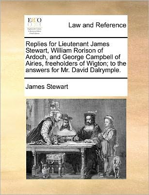 Cover for James Stewart · Replies for Lieutenant James Stewart, William Rorison of Ardoch, and George Campbell of Airies, Freeholders of Wigton; to the Answers for Mr. David Da (Paperback Book) (2010)