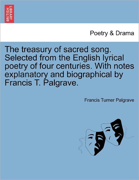 The Treasury of Sacred Song. Selected from the English Lyrical Poetry of Four Centuries. with Notes Explanatory and Biographical by Francis T. Palgrave. - Francis Turner Palgrave - Books - British Library, Historical Print Editio - 9781241568214 - April 5, 2011