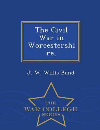 Cover for J W Willis Bund · The Civil War in Worcestershire, - War College Series (Paperback Book) (2015)