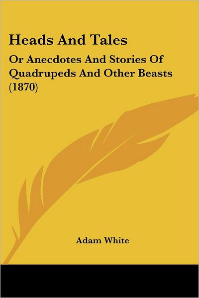 Heads and Tales: or Anecdotes and Stories of Quadrupeds and Other Beasts (1870) - Adam White - Książki - Kessinger Publishing, LLC - 9781436867214 - 29 czerwca 2008