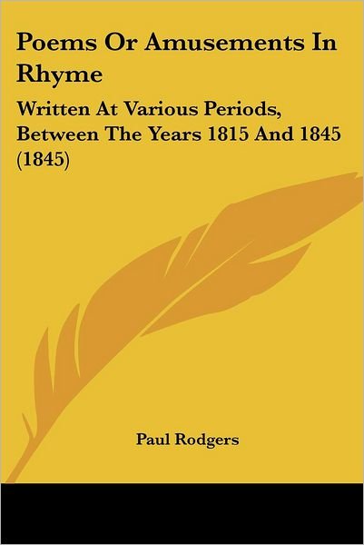 Poems or Amusements in Rhyme: Written at Various Periods, Between the Years 1815 and 1845 (1845) - Paul Rodgers - Bøger - Kessinger Publishing, LLC - 9781437071214 - 1. oktober 2008