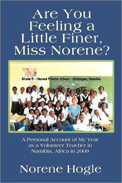 Are You Feeling a Little Finer, Miss Norene?: a Personal Account of My Year As a Volunteer Teacher in Namibia, Africa in 2009 - Norene Hogle - Books - Authorhouse - 9781463401214 - May 25, 2011