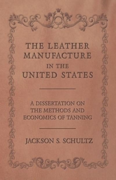 Cover for Jackson S Schultz · The Leather Manufacture in the United States - A Dissertation on the Methods and Economics of Tanning (Paperback Bog) (2016)