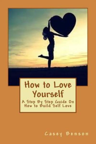 Cover for Casey Benson · How to Love Yourself A Step By Step Guide On How to Build Self Love (Paperback Book) (2016)