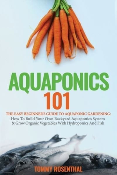 Aquaponics 101: The Easy Beginner's Guide to Aquaponic Gardening: How To Build Your Own Backyard Aquaponics System and Grow Organic Vegetables With Hydroponics And Fish - Tommy Rosenthal - Książki - Semsoli - 9781952772214 - 18 maja 2020