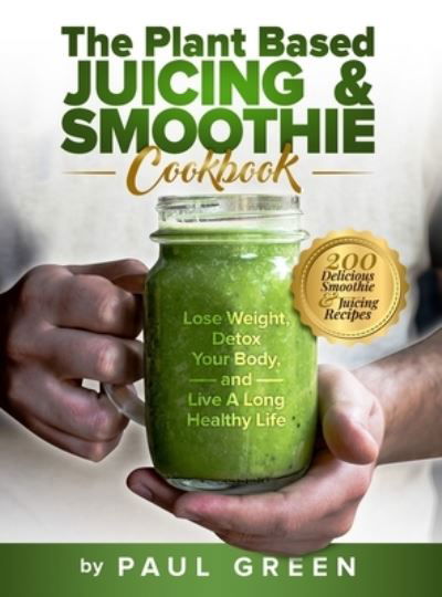 Cover for Paul Green · The Plant Based Juicing And Smoothie Cookbook: 200 Delicious Smoothie And Juicing Recipes To Lose Weight, Detox Your Body and Live A Long Healthy Life (Hardcover Book) (2021)