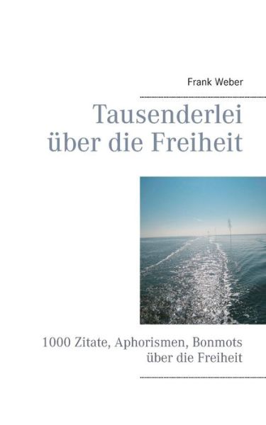 Tausenderlei uber die Freiheit: 1000 Zitate, Aphorismen, Bonmots uber die Freiheit - Frank Weber - Böcker - Books on Demand - 9783732297214 - 28 januari 2014