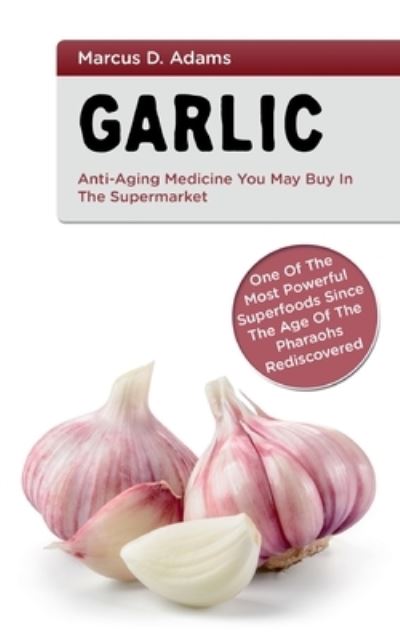 Cover for Marcus D Adams · Garlic - Anti-Aging You May Buy in the Supermarket: One of the Most Powerful Superfoods Since the Age of the Pharaohs Rediscovered (Paperback Book) (2021)