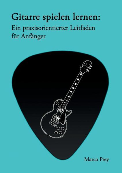 Marco Prey · Gitarre Spielen Lernen: Ein Praxisorientierter Leitfaden Für Anfänger. (Paperback Book) [German edition] (2014)