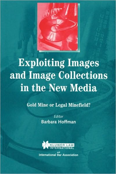 Cover for Barbara Hoffman · Exploiting Images and Image Collections in the New Media: Gold Mine or Legal Minefield? - International Bar Association Series Set (Paperback Book) (1999)