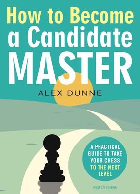 How to Become a Candidate Master: A Practical Guide to Take Your Chess to the Next Level - Alex Dunne - Kirjat - New In Chess - 9789056919214 - maanantai 7. joulukuuta 2020