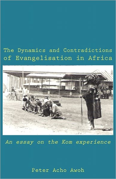 The Dynamics and Contradictions of Evangelisation in Africa. an Essay on the Kom Experience - Peter Acho Awoh - Books - Langaa RPCIG - 9789956578214 - December 1, 2010