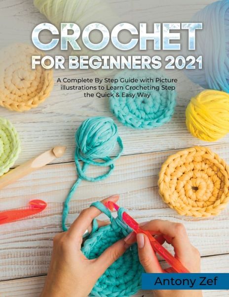 Cover for Antony Zef · Crochet for Beginners 2021: A Complete Step By Step Guide with Picture illustrations to Learn Crocheting the Quick &amp; Easy Way (Paperback Book) (2021)