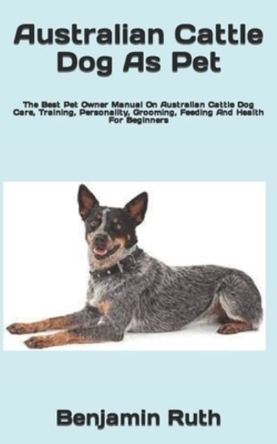 Cover for Benjamin Ruth · Australian Cattle Dog As Pet: The Best Pet Owner Manual On Australian Cattle Dog Care, Training, Personality, Grooming, Feeding And Health For Beginners (Pocketbok) (2022)