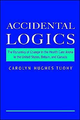 Cover for Tuohy, Carolyn Hughes (Professor of Political Science and Deputy Provost, Professor of Political Science and Deputy Provost, University of Toronto) · Accidental Logics: The Dynamics of Change in the Health Care Arena in the United States, Britain, and Canada (Gebundenes Buch) (1999)