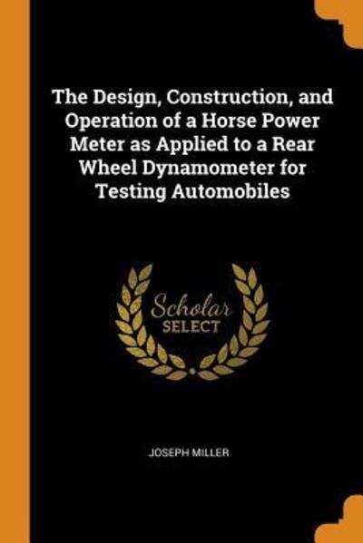 The Design, Construction, and Operation of a Horse Power Meter as Applied to a Rear Wheel Dynamometer for Testing Automobiles - Joseph Miller - Books - Franklin Classics Trade Press - 9780344494215 - October 30, 2018