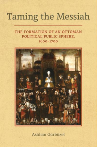 Cover for Aslihan Gurbuzel · Taming the Messiah: The Formation of an Ottoman Political Public Sphere, 1600–1700 (Hardcover Book) (2023)